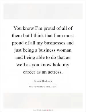 You know I’m proud of all of them but I think that I am most proud of all my businesses and just being a business woman and being able to do that as well as you know hold my career as an actress Picture Quote #1