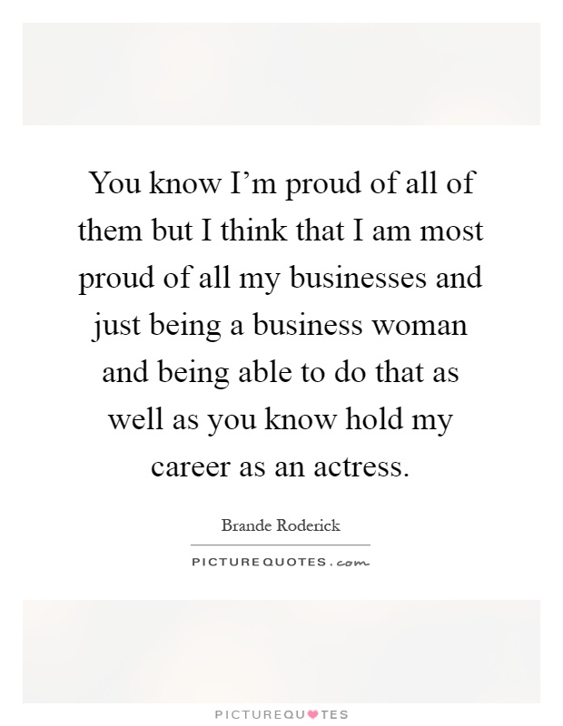 You know I'm proud of all of them but I think that I am most proud of all my businesses and just being a business woman and being able to do that as well as you know hold my career as an actress Picture Quote #1