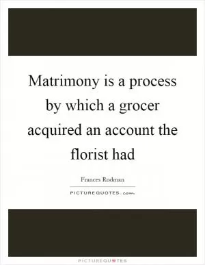 Matrimony is a process by which a grocer acquired an account the florist had Picture Quote #1