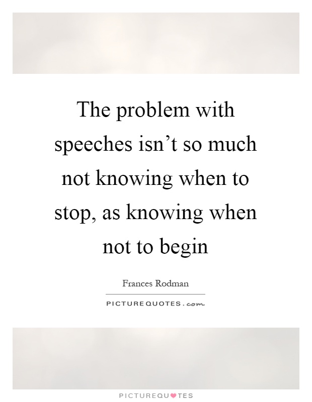 The problem with speeches isn't so much not knowing when to stop, as knowing when not to begin Picture Quote #1