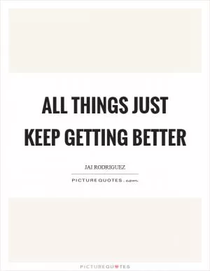 All things just keep getting better Picture Quote #1