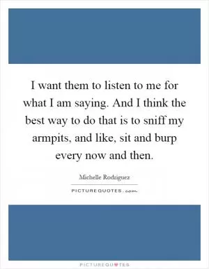 I want them to listen to me for what I am saying. And I think the best way to do that is to sniff my armpits, and like, sit and burp every now and then Picture Quote #1
