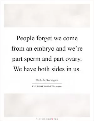 People forget we come from an embryo and we’re part sperm and part ovary. We have both sides in us Picture Quote #1