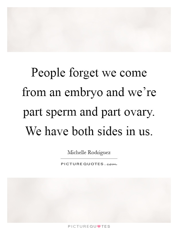 People forget we come from an embryo and we're part sperm and part ovary. We have both sides in us Picture Quote #1