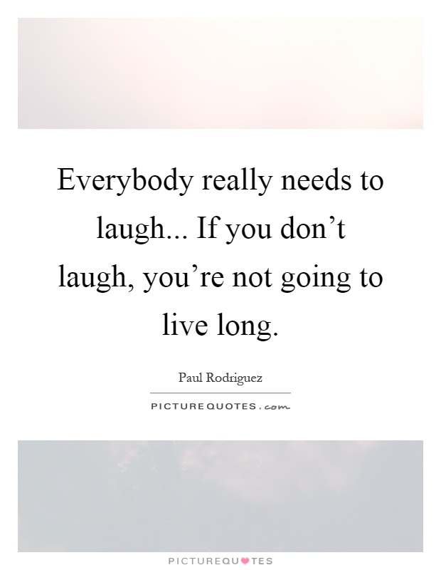 Everybody really needs to laugh... If you don't laugh, you're not going to live long Picture Quote #1