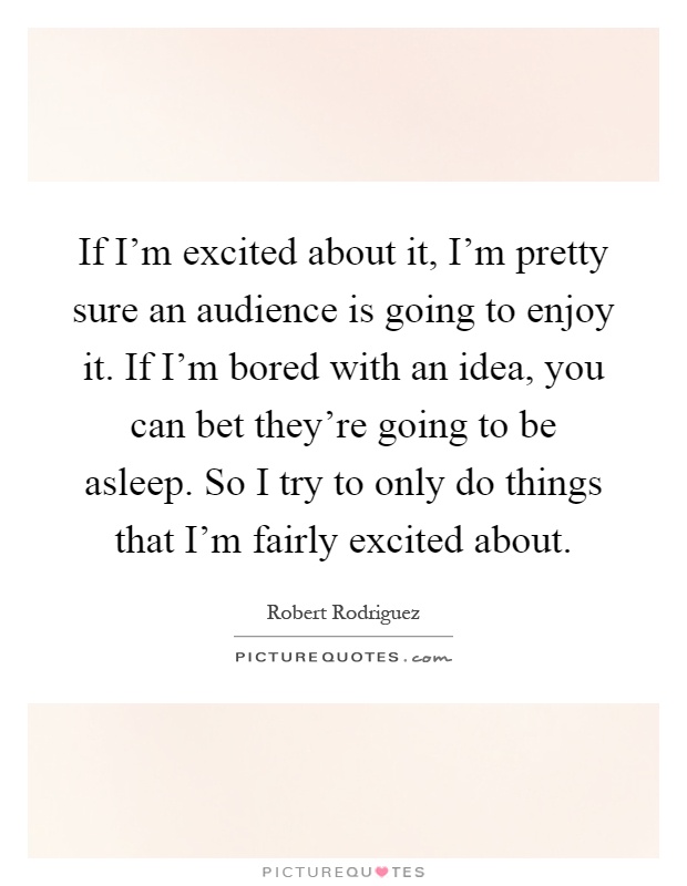 If I'm excited about it, I'm pretty sure an audience is going to enjoy it. If I'm bored with an idea, you can bet they're going to be asleep. So I try to only do things that I'm fairly excited about Picture Quote #1