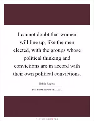 I cannot doubt that women will line up, like the men elected, with the groups whose political thinking and convictions are in accord with their own political convictions Picture Quote #1