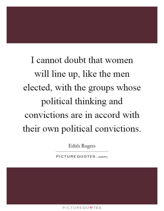 I cannot doubt that women will line up, like the men elected, with the groups whose political thinking and convictions are in accord with their own political convictions Picture Quote #1