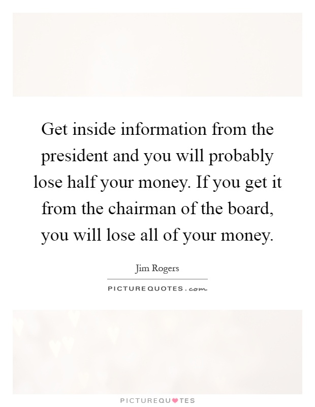 Get inside information from the president and you will probably lose half your money. If you get it from the chairman of the board, you will lose all of your money Picture Quote #1