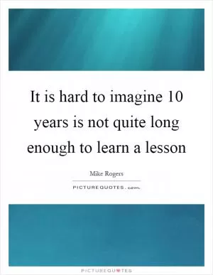 It is hard to imagine 10 years is not quite long enough to learn a lesson Picture Quote #1