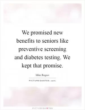 We promised new benefits to seniors like preventive screening and diabetes testing. We kept that promise Picture Quote #1