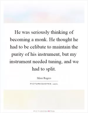 He was seriously thinking of becoming a monk. He thought he had to be celibate to maintain the purity of his instrument, but my instrument needed tuning, and we had to split Picture Quote #1