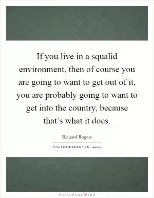 If you live in a squalid environment, then of course you are going to want to get out of it, you are probably going to want to get into the country, because that’s what it does Picture Quote #1