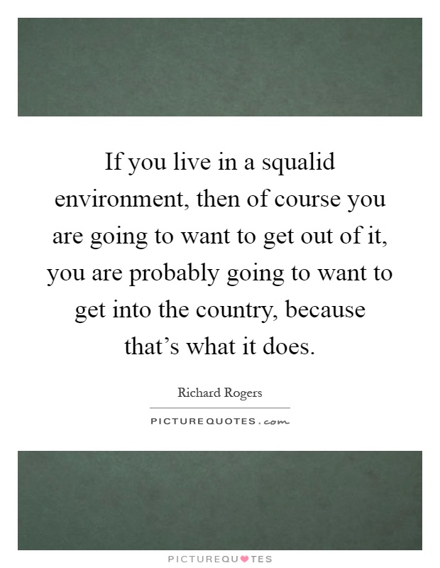 If you live in a squalid environment, then of course you are going to want to get out of it, you are probably going to want to get into the country, because that's what it does Picture Quote #1