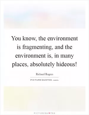You know, the environment is fragmenting, and the environment is, in many places, absolutely hideous! Picture Quote #1