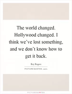 The world changed. Hollywood changed. I think we’ve lost something, and we don’t know how to get it back Picture Quote #1