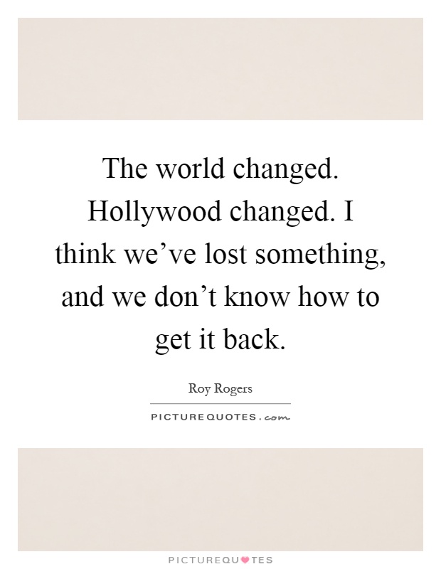 The world changed. Hollywood changed. I think we've lost something, and we don't know how to get it back Picture Quote #1