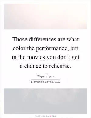 Those differences are what color the performance, but in the movies you don’t get a chance to rehearse Picture Quote #1