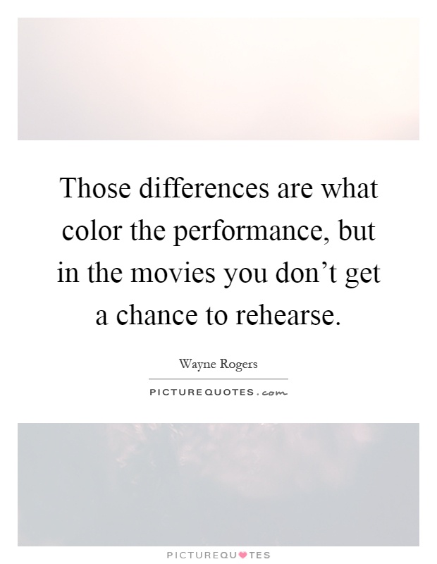 Those differences are what color the performance, but in the movies you don't get a chance to rehearse Picture Quote #1