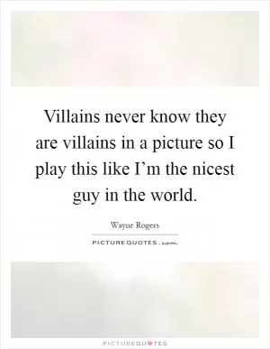 Villains never know they are villains in a picture so I play this like I’m the nicest guy in the world Picture Quote #1