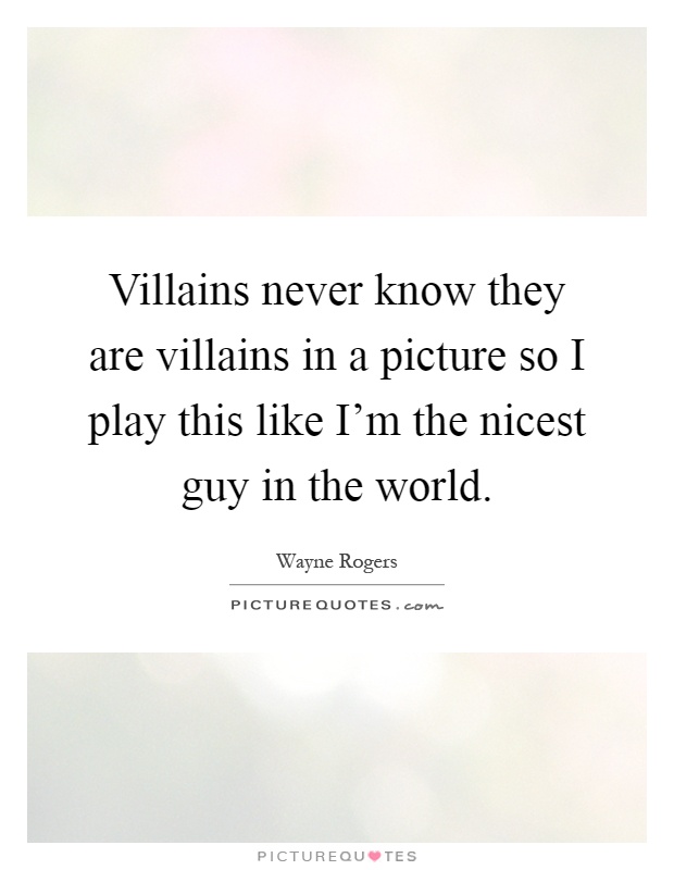 Villains never know they are villains in a picture so I play this like I'm the nicest guy in the world Picture Quote #1