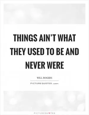 Things ain’t what they used to be and never were Picture Quote #1