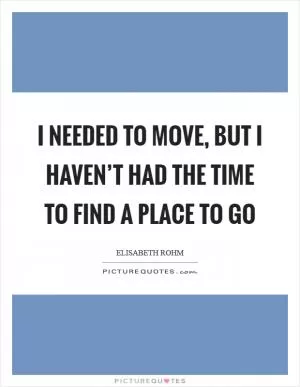 I needed to move, but I haven’t had the time to find a place to go Picture Quote #1