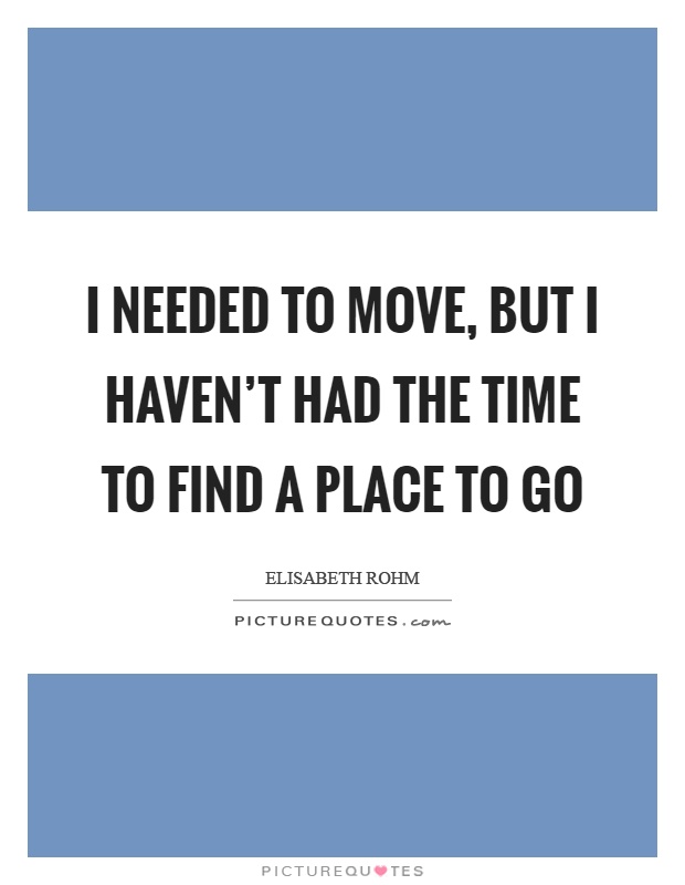 I needed to move, but I haven't had the time to find a place to go Picture Quote #1