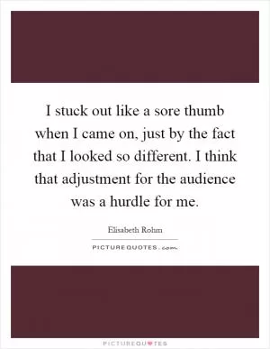 I stuck out like a sore thumb when I came on, just by the fact that I looked so different. I think that adjustment for the audience was a hurdle for me Picture Quote #1