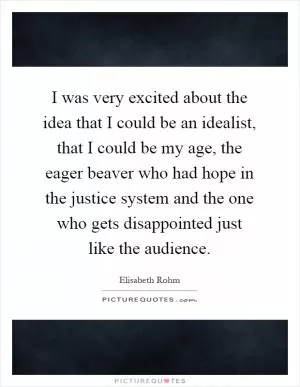 I was very excited about the idea that I could be an idealist, that I could be my age, the eager beaver who had hope in the justice system and the one who gets disappointed just like the audience Picture Quote #1