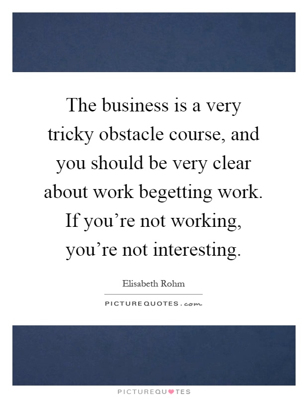 The business is a very tricky obstacle course, and you should be very clear about work begetting work. If you're not working, you're not interesting Picture Quote #1