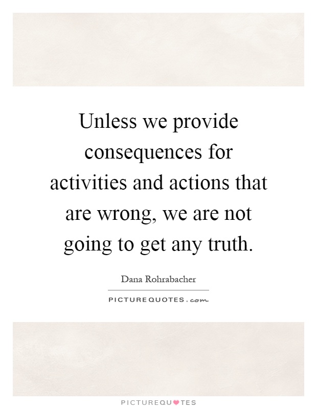Unless we provide consequences for activities and actions that are wrong, we are not going to get any truth Picture Quote #1
