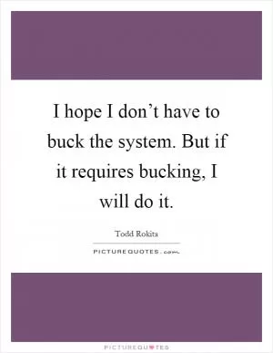 I hope I don’t have to buck the system. But if it requires bucking, I will do it Picture Quote #1