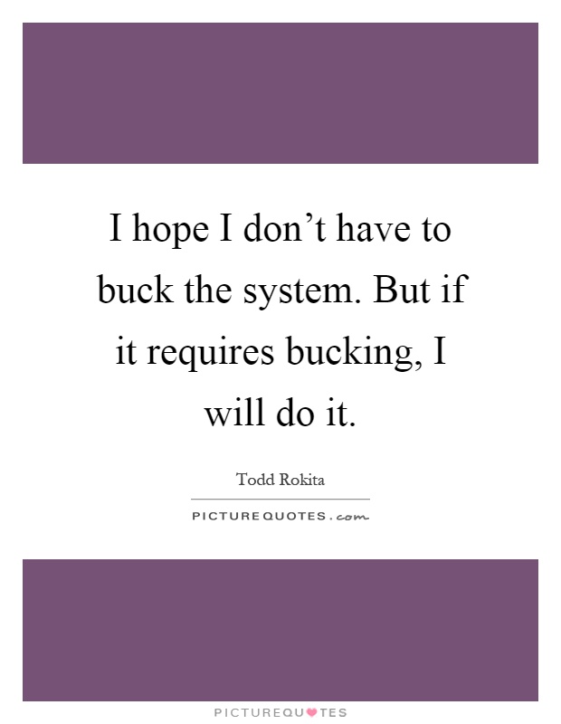 I hope I don't have to buck the system. But if it requires bucking, I will do it Picture Quote #1