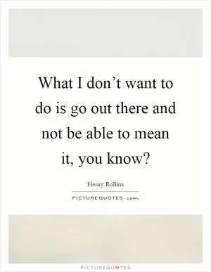 What I don’t want to do is go out there and not be able to mean it, you know? Picture Quote #1