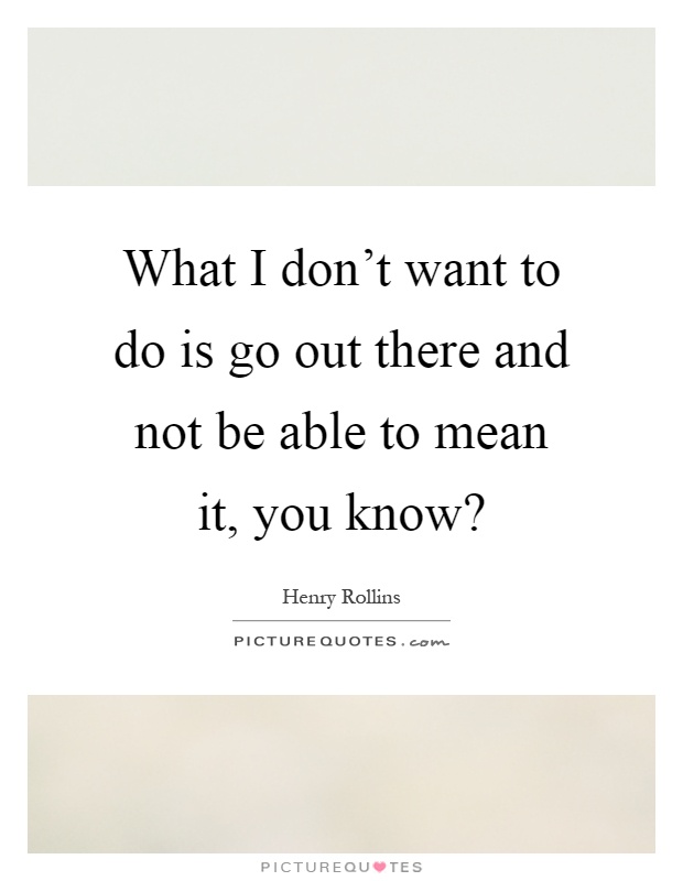 What I don't want to do is go out there and not be able to mean it, you know? Picture Quote #1