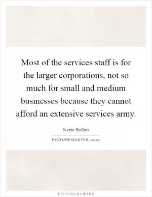 Most of the services staff is for the larger corporations, not so much for small and medium businesses because they cannot afford an extensive services army Picture Quote #1