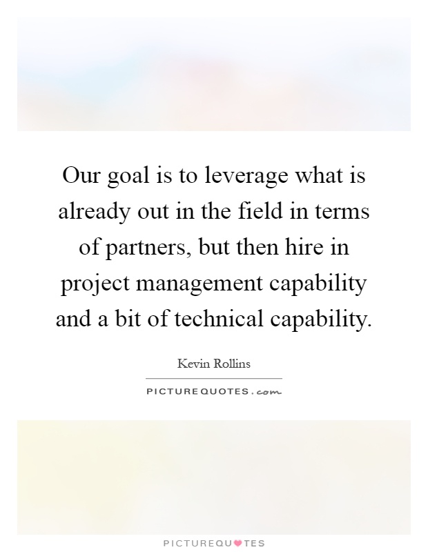 Our goal is to leverage what is already out in the field in terms of partners, but then hire in project management capability and a bit of technical capability Picture Quote #1