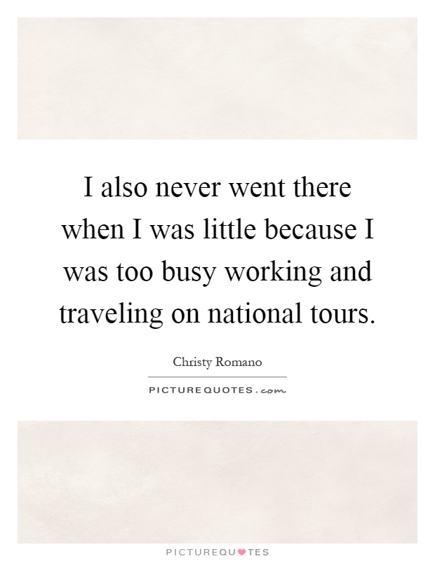 I also never went there when I was little because I was too busy working and traveling on national tours Picture Quote #1
