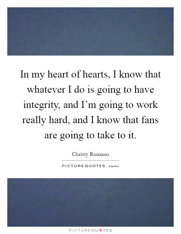 In my heart of hearts, I know that whatever I do is going to have integrity, and I'm going to work really hard, and I know that fans are going to take to it Picture Quote #1