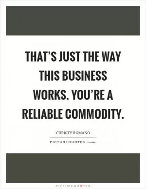 That’s just the way this business works. You’re a reliable commodity Picture Quote #1