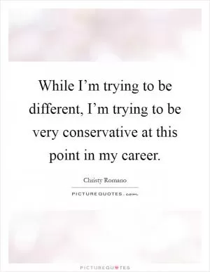 While I’m trying to be different, I’m trying to be very conservative at this point in my career Picture Quote #1