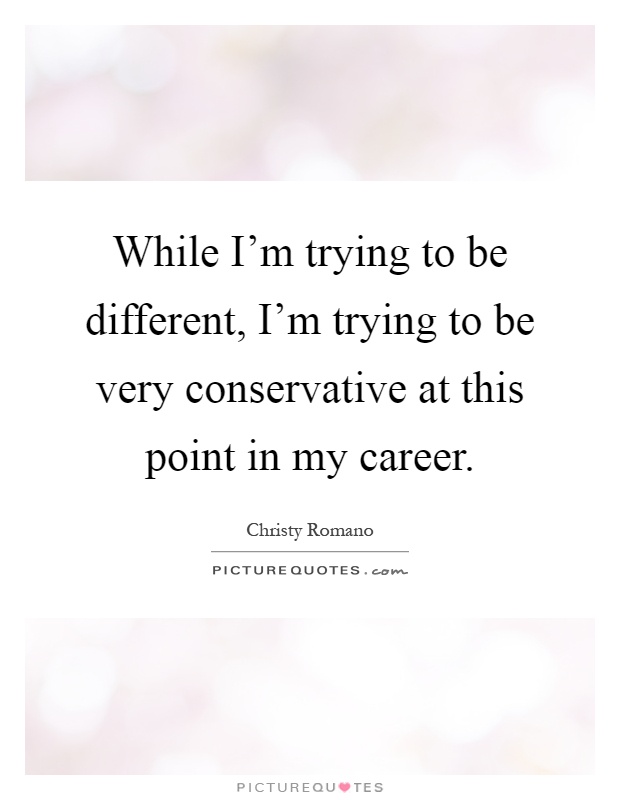 While I'm trying to be different, I'm trying to be very conservative at this point in my career Picture Quote #1