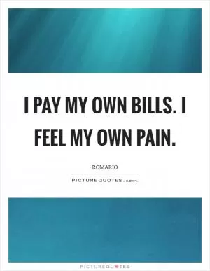 I pay my own bills. I feel my own pain Picture Quote #1