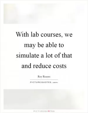 With lab courses, we may be able to simulate a lot of that and reduce costs Picture Quote #1