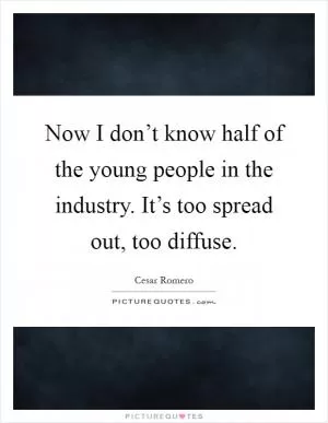 Now I don’t know half of the young people in the industry. It’s too spread out, too diffuse Picture Quote #1