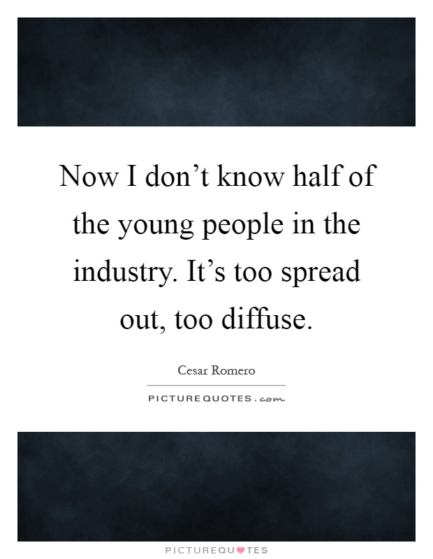 Now I don't know half of the young people in the industry. It's too spread out, too diffuse Picture Quote #1