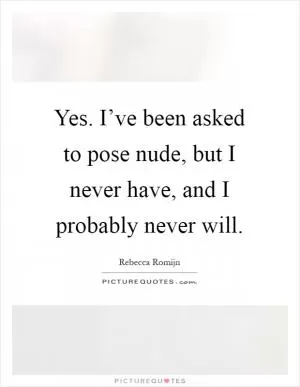 Yes. I’ve been asked to pose nude, but I never have, and I probably never will Picture Quote #1