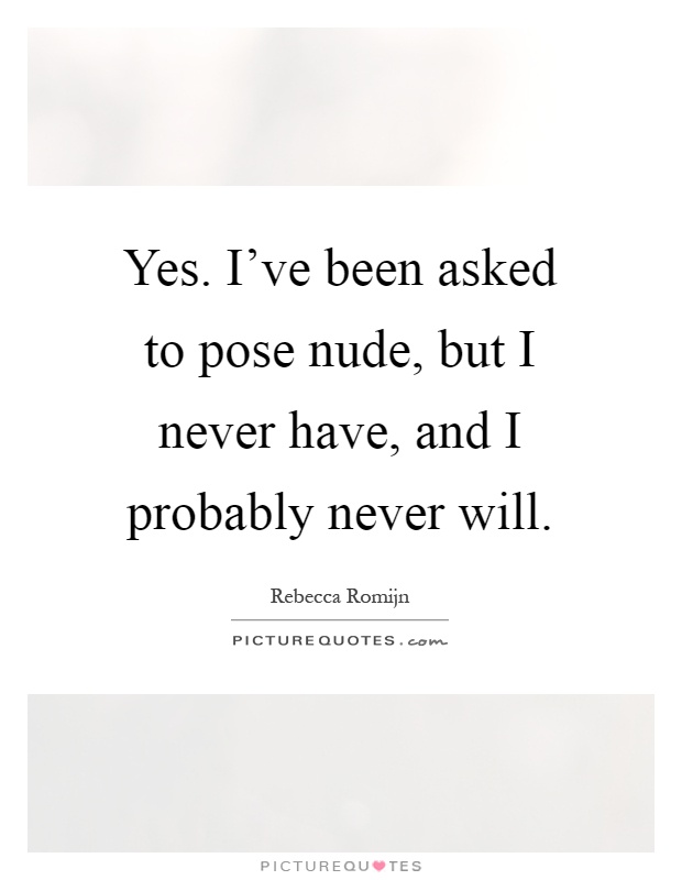 Yes. I've been asked to pose nude, but I never have, and I probably never will Picture Quote #1