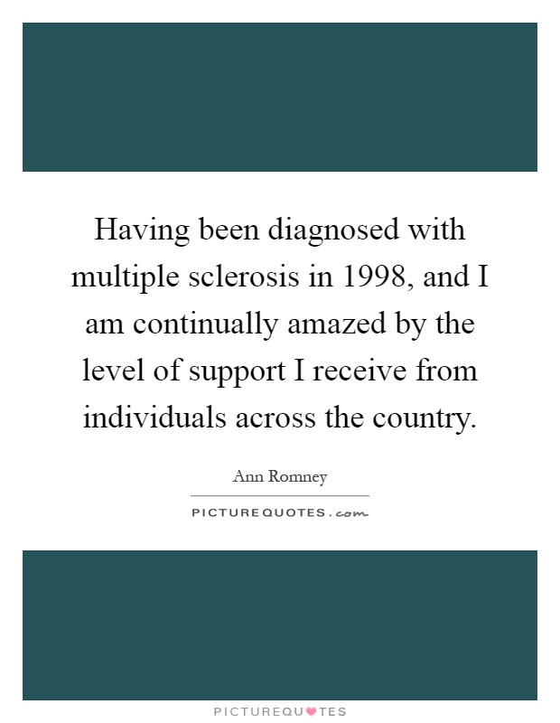 Having been diagnosed with multiple sclerosis in 1998, and I am continually amazed by the level of support I receive from individuals across the country Picture Quote #1